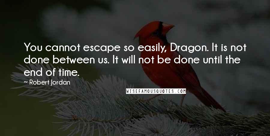 Robert Jordan Quotes: You cannot escape so easily, Dragon. It is not done between us. It will not be done until the end of time.