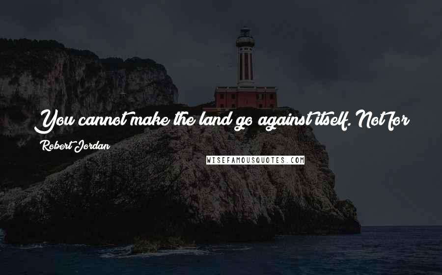 Robert Jordan Quotes: You cannot make the land go against itself. Not for long; the land will rebel. You must shape the vision to the land, not the land to the vision.