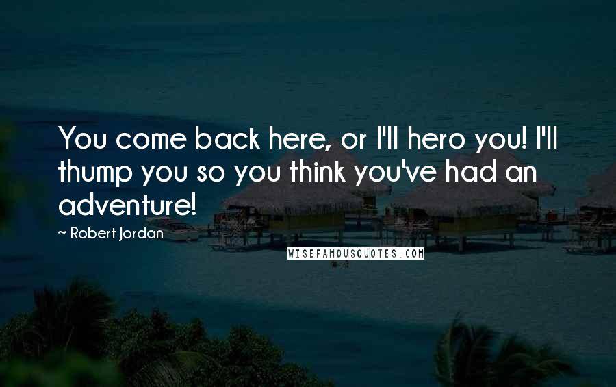Robert Jordan Quotes: You come back here, or I'll hero you! I'll thump you so you think you've had an adventure!