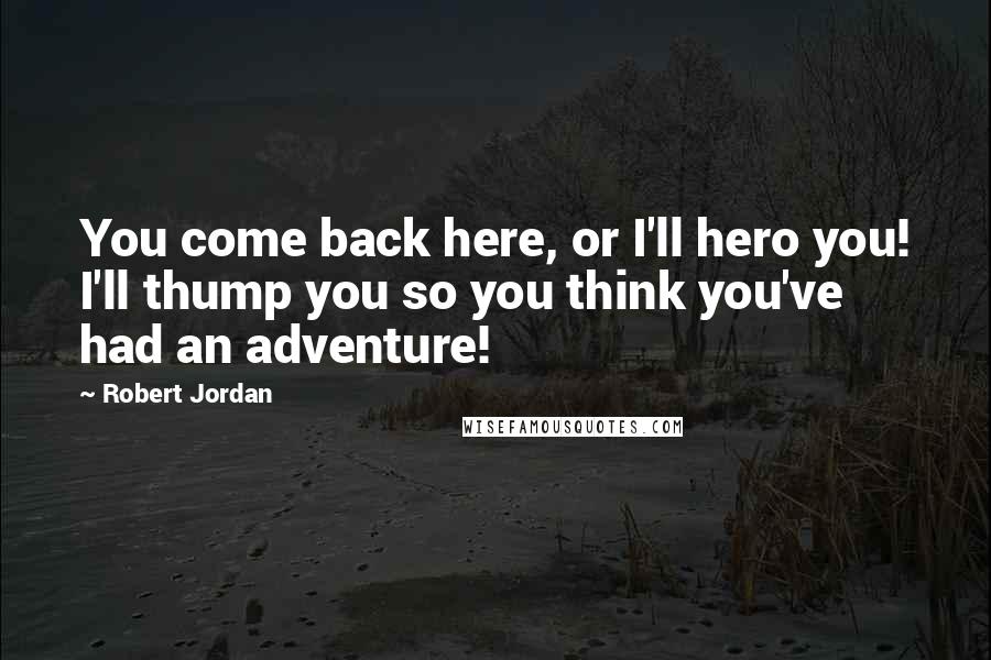 Robert Jordan Quotes: You come back here, or I'll hero you! I'll thump you so you think you've had an adventure!