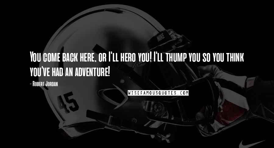 Robert Jordan Quotes: You come back here, or I'll hero you! I'll thump you so you think you've had an adventure!