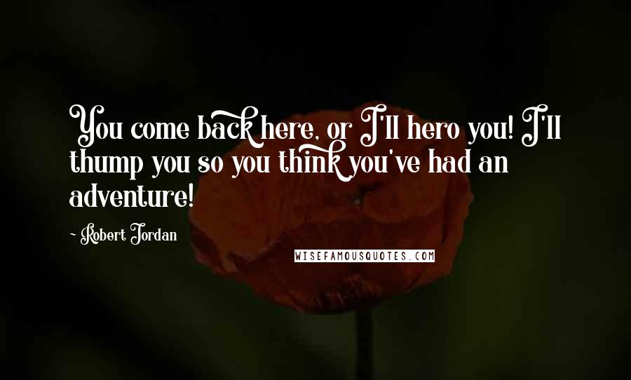 Robert Jordan Quotes: You come back here, or I'll hero you! I'll thump you so you think you've had an adventure!
