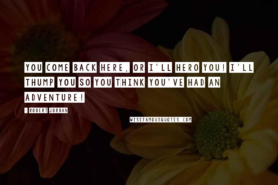 Robert Jordan Quotes: You come back here, or I'll hero you! I'll thump you so you think you've had an adventure!