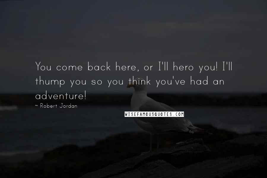 Robert Jordan Quotes: You come back here, or I'll hero you! I'll thump you so you think you've had an adventure!