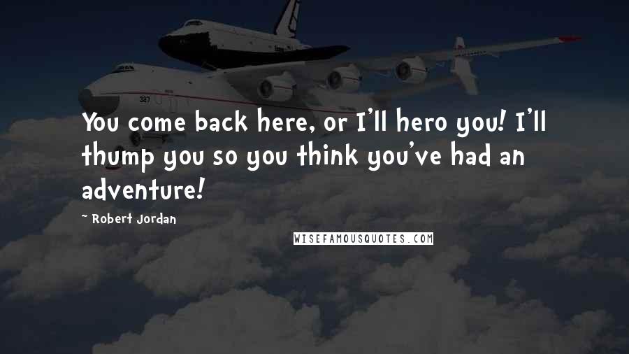 Robert Jordan Quotes: You come back here, or I'll hero you! I'll thump you so you think you've had an adventure!