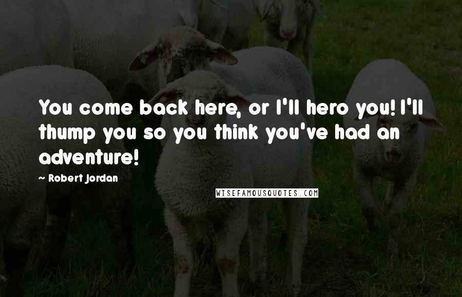 Robert Jordan Quotes: You come back here, or I'll hero you! I'll thump you so you think you've had an adventure!