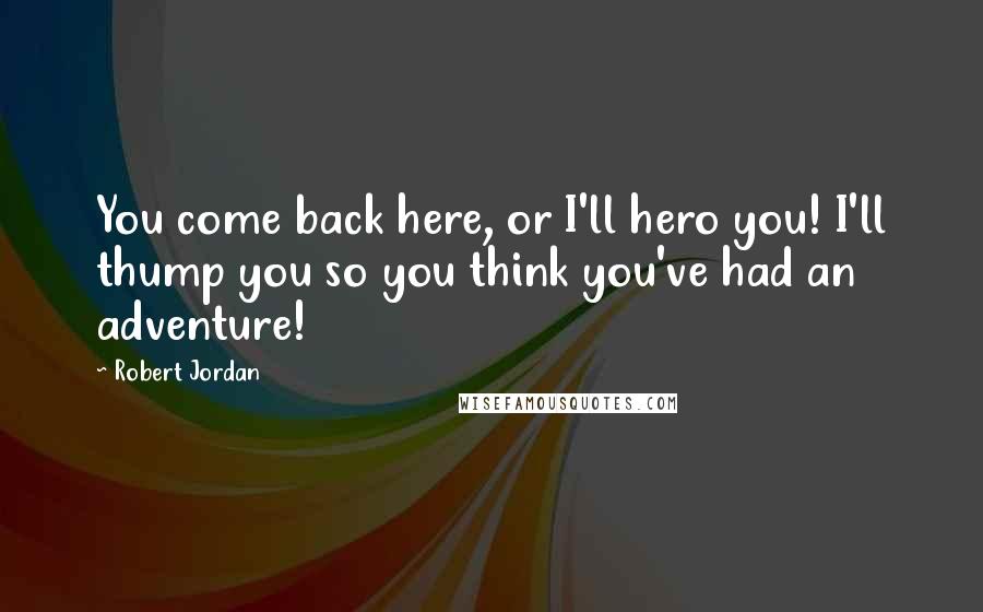 Robert Jordan Quotes: You come back here, or I'll hero you! I'll thump you so you think you've had an adventure!
