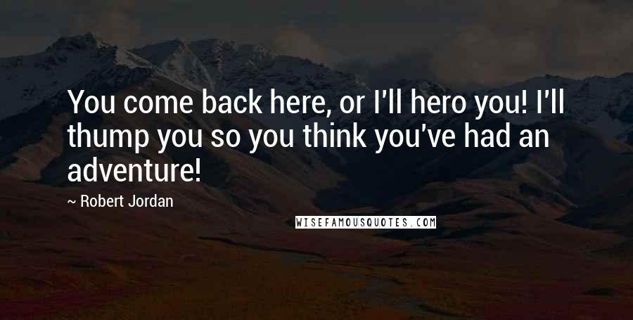 Robert Jordan Quotes: You come back here, or I'll hero you! I'll thump you so you think you've had an adventure!