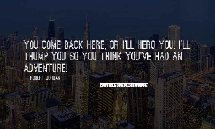 Robert Jordan Quotes: You come back here, or I'll hero you! I'll thump you so you think you've had an adventure!
