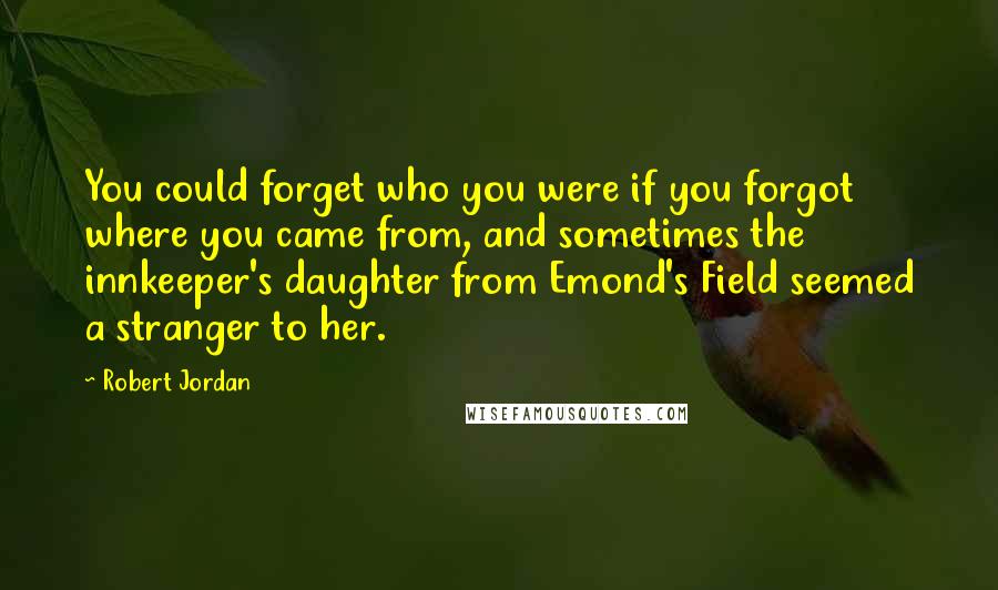 Robert Jordan Quotes: You could forget who you were if you forgot where you came from, and sometimes the innkeeper's daughter from Emond's Field seemed a stranger to her.