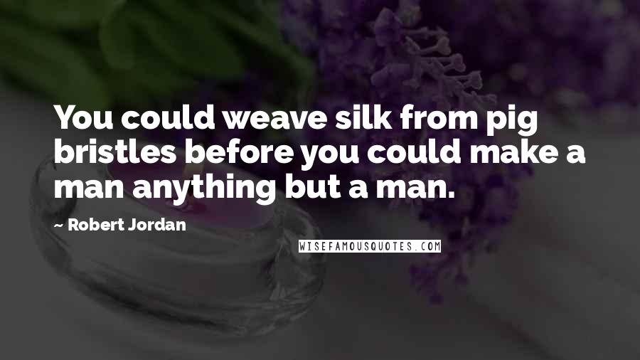 Robert Jordan Quotes: You could weave silk from pig bristles before you could make a man anything but a man.