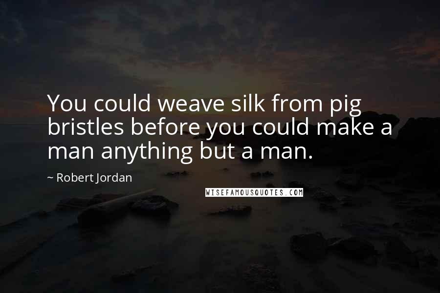 Robert Jordan Quotes: You could weave silk from pig bristles before you could make a man anything but a man.