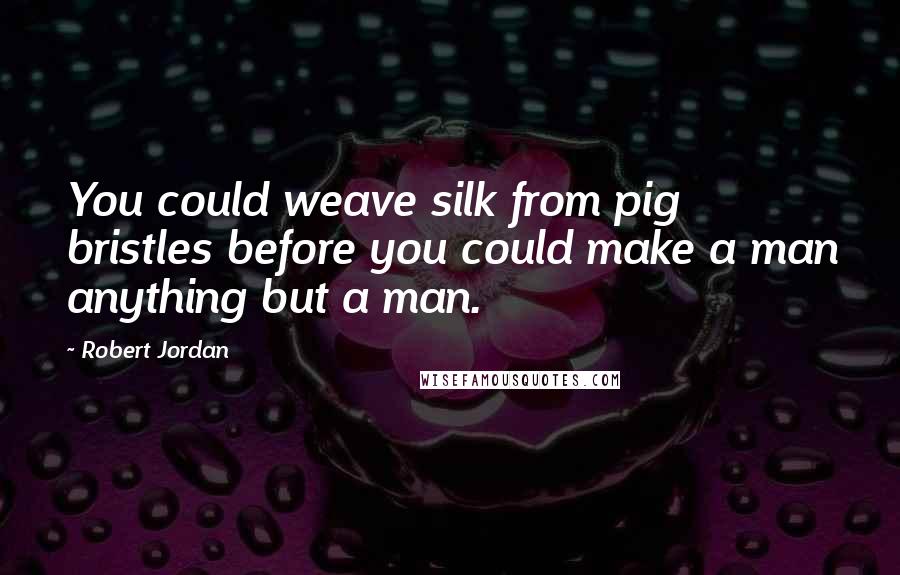 Robert Jordan Quotes: You could weave silk from pig bristles before you could make a man anything but a man.