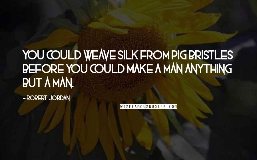 Robert Jordan Quotes: You could weave silk from pig bristles before you could make a man anything but a man.