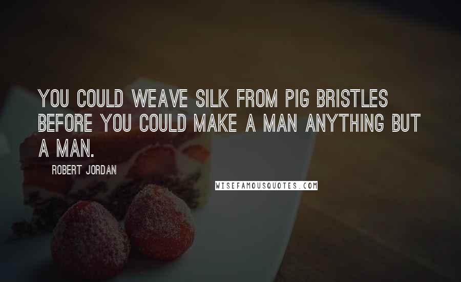 Robert Jordan Quotes: You could weave silk from pig bristles before you could make a man anything but a man.