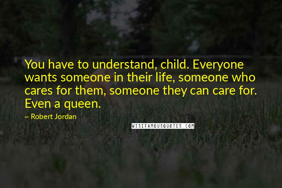 Robert Jordan Quotes: You have to understand, child. Everyone wants someone in their life, someone who cares for them, someone they can care for. Even a queen.