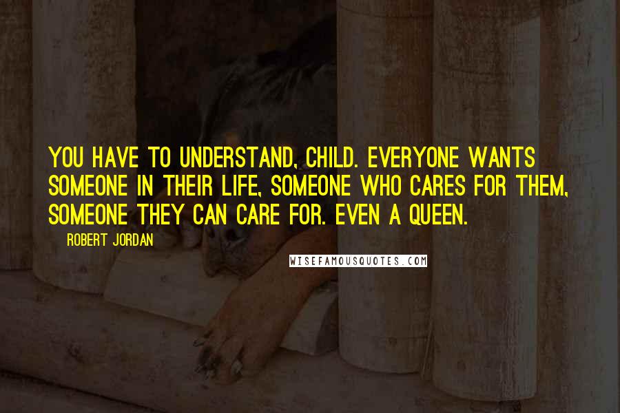 Robert Jordan Quotes: You have to understand, child. Everyone wants someone in their life, someone who cares for them, someone they can care for. Even a queen.