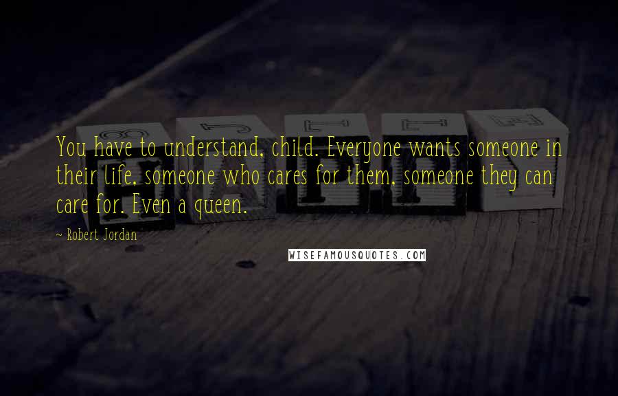Robert Jordan Quotes: You have to understand, child. Everyone wants someone in their life, someone who cares for them, someone they can care for. Even a queen.