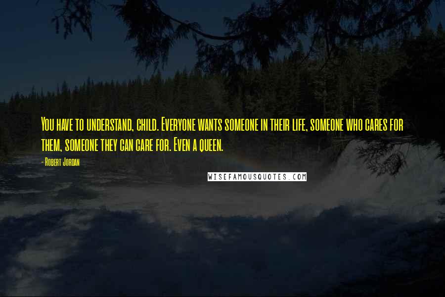 Robert Jordan Quotes: You have to understand, child. Everyone wants someone in their life, someone who cares for them, someone they can care for. Even a queen.