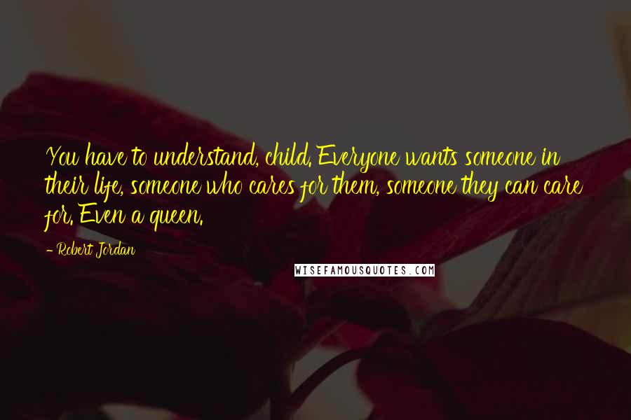 Robert Jordan Quotes: You have to understand, child. Everyone wants someone in their life, someone who cares for them, someone they can care for. Even a queen.