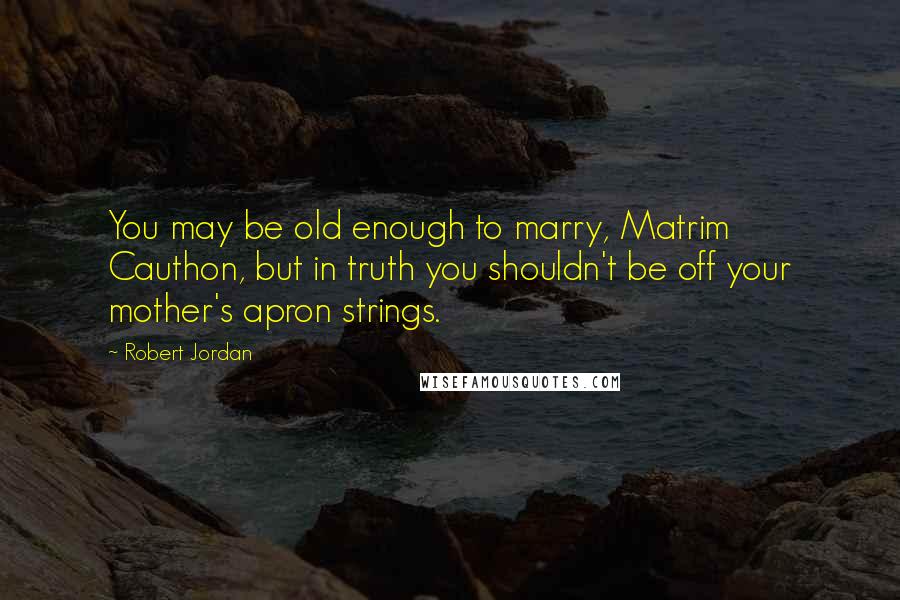 Robert Jordan Quotes: You may be old enough to marry, Matrim Cauthon, but in truth you shouldn't be off your mother's apron strings.