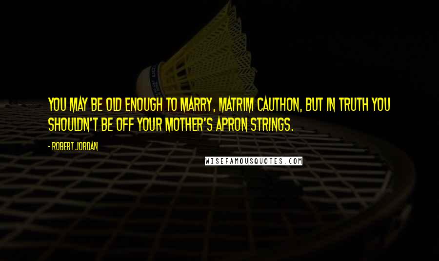 Robert Jordan Quotes: You may be old enough to marry, Matrim Cauthon, but in truth you shouldn't be off your mother's apron strings.