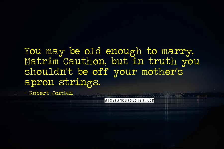Robert Jordan Quotes: You may be old enough to marry, Matrim Cauthon, but in truth you shouldn't be off your mother's apron strings.