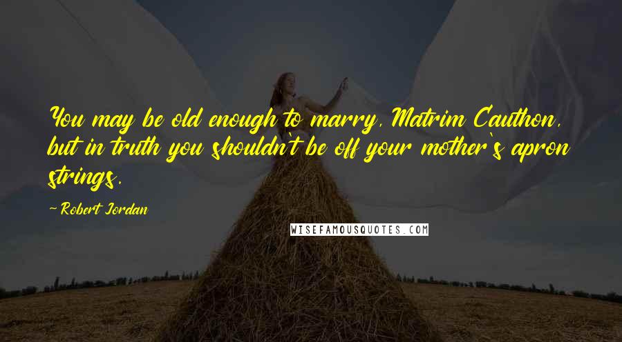 Robert Jordan Quotes: You may be old enough to marry, Matrim Cauthon, but in truth you shouldn't be off your mother's apron strings.