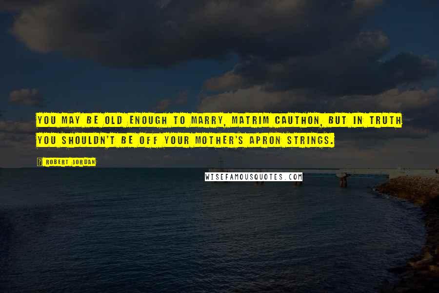 Robert Jordan Quotes: You may be old enough to marry, Matrim Cauthon, but in truth you shouldn't be off your mother's apron strings.