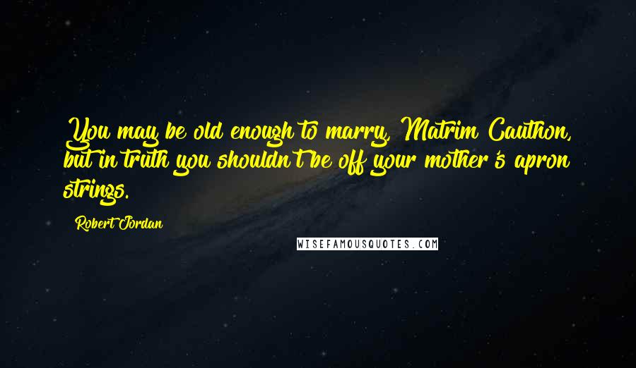 Robert Jordan Quotes: You may be old enough to marry, Matrim Cauthon, but in truth you shouldn't be off your mother's apron strings.