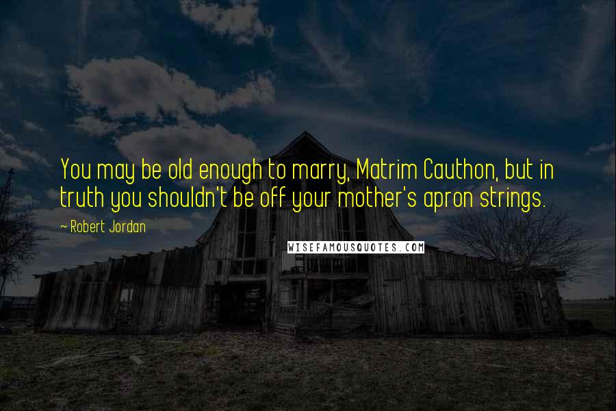 Robert Jordan Quotes: You may be old enough to marry, Matrim Cauthon, but in truth you shouldn't be off your mother's apron strings.