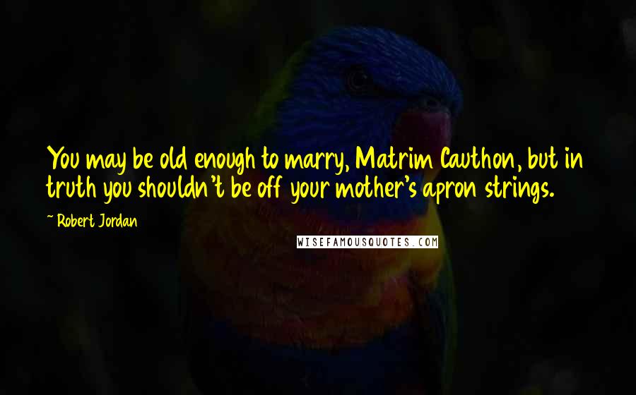 Robert Jordan Quotes: You may be old enough to marry, Matrim Cauthon, but in truth you shouldn't be off your mother's apron strings.