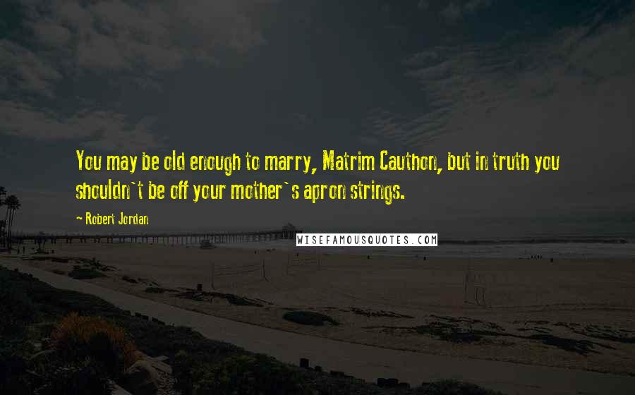 Robert Jordan Quotes: You may be old enough to marry, Matrim Cauthon, but in truth you shouldn't be off your mother's apron strings.