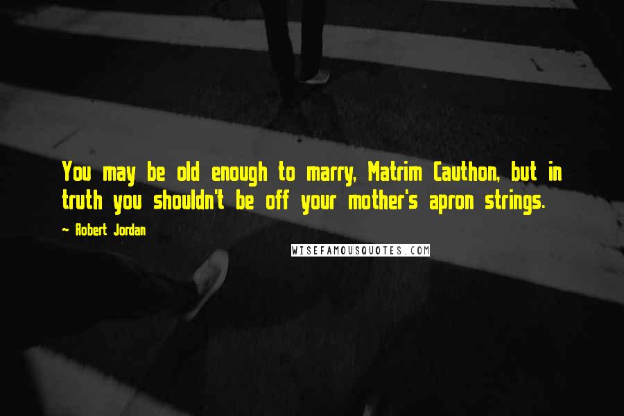 Robert Jordan Quotes: You may be old enough to marry, Matrim Cauthon, but in truth you shouldn't be off your mother's apron strings.