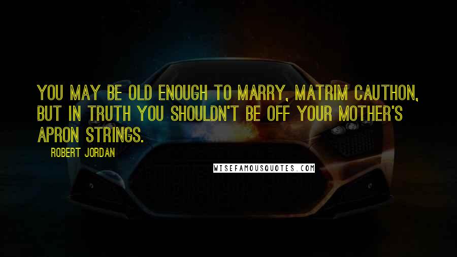 Robert Jordan Quotes: You may be old enough to marry, Matrim Cauthon, but in truth you shouldn't be off your mother's apron strings.