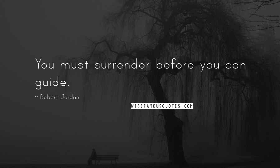 Robert Jordan Quotes: You must surrender before you can guide.