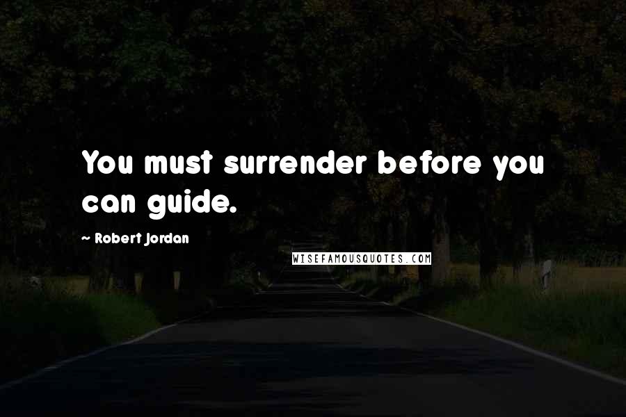 Robert Jordan Quotes: You must surrender before you can guide.