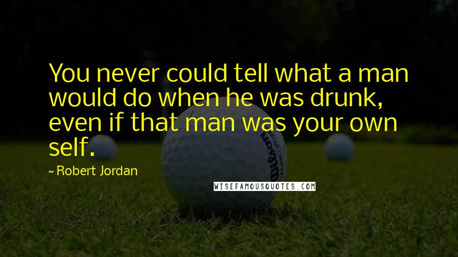 Robert Jordan Quotes: You never could tell what a man would do when he was drunk, even if that man was your own self.