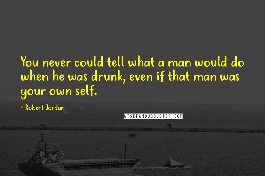 Robert Jordan Quotes: You never could tell what a man would do when he was drunk, even if that man was your own self.