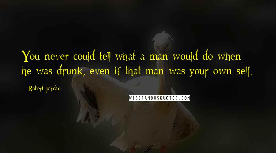 Robert Jordan Quotes: You never could tell what a man would do when he was drunk, even if that man was your own self.
