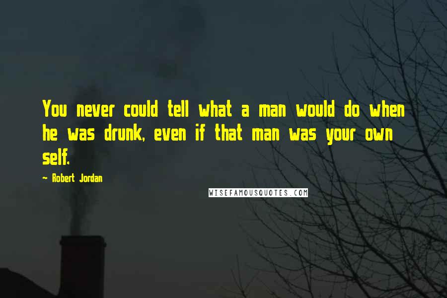 Robert Jordan Quotes: You never could tell what a man would do when he was drunk, even if that man was your own self.