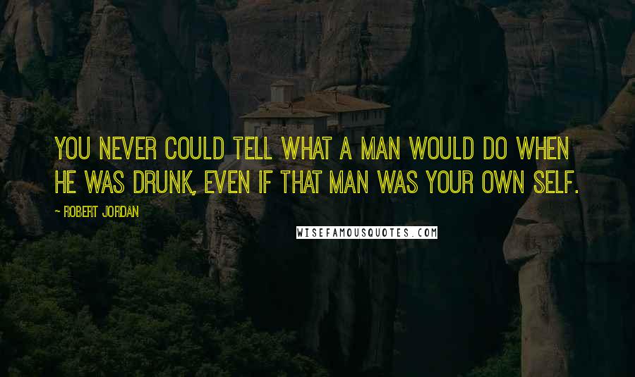 Robert Jordan Quotes: You never could tell what a man would do when he was drunk, even if that man was your own self.