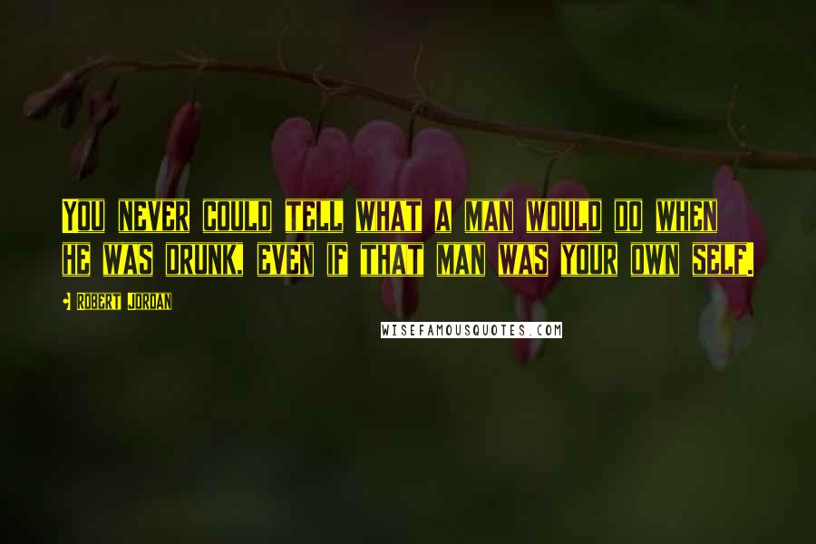 Robert Jordan Quotes: You never could tell what a man would do when he was drunk, even if that man was your own self.