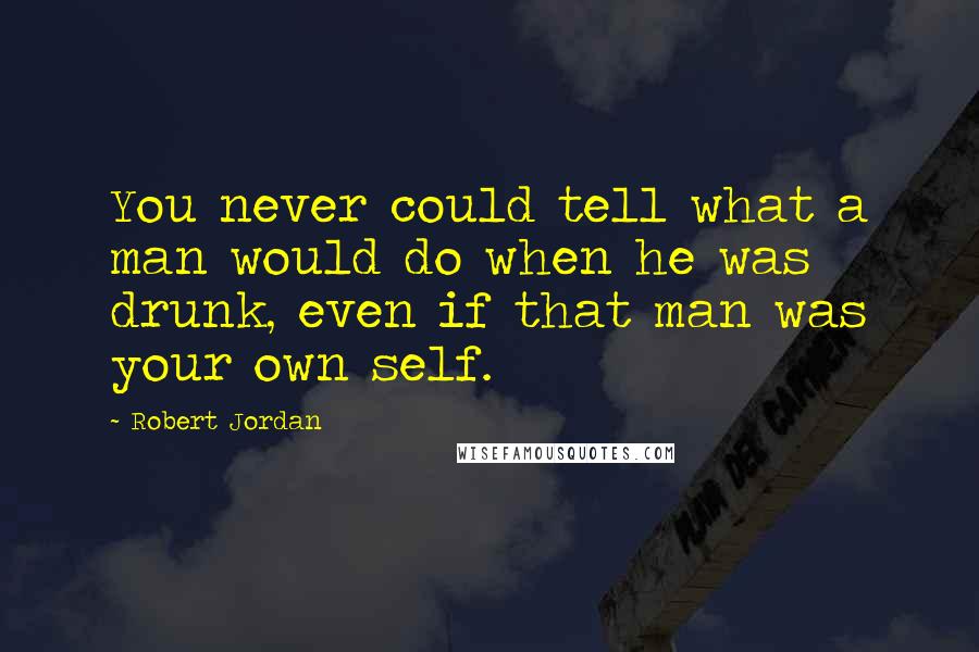 Robert Jordan Quotes: You never could tell what a man would do when he was drunk, even if that man was your own self.