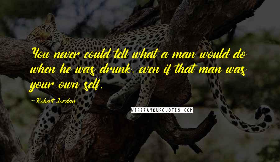Robert Jordan Quotes: You never could tell what a man would do when he was drunk, even if that man was your own self.