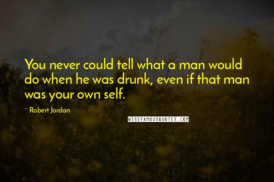 Robert Jordan Quotes: You never could tell what a man would do when he was drunk, even if that man was your own self.
