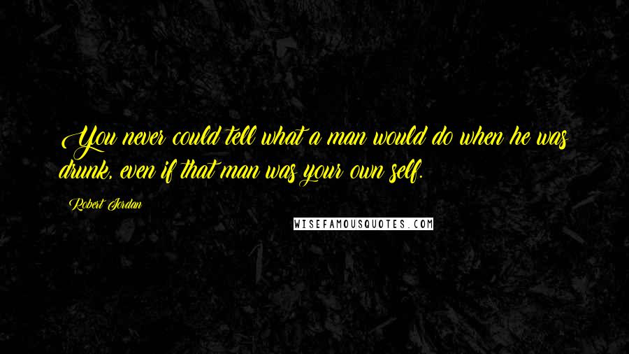 Robert Jordan Quotes: You never could tell what a man would do when he was drunk, even if that man was your own self.