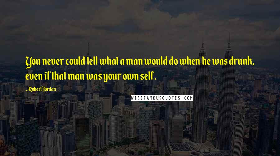 Robert Jordan Quotes: You never could tell what a man would do when he was drunk, even if that man was your own self.