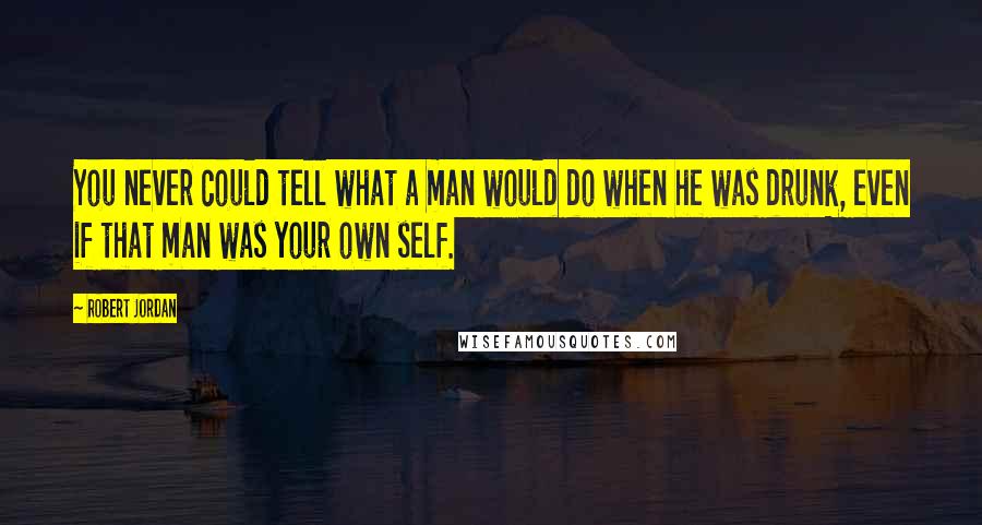 Robert Jordan Quotes: You never could tell what a man would do when he was drunk, even if that man was your own self.