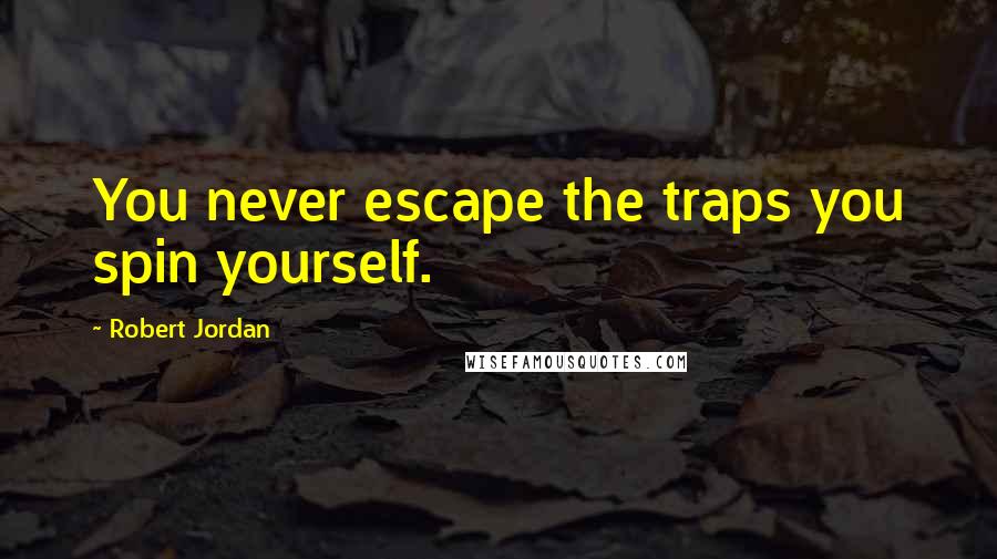 Robert Jordan Quotes: You never escape the traps you spin yourself.